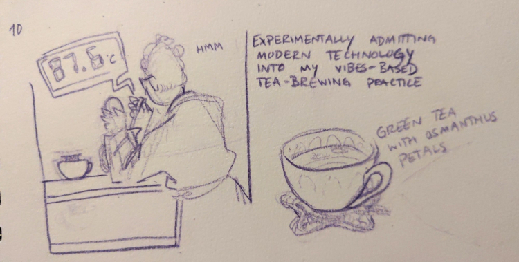 hourly comic for 10. I am drawn in a dressing gown, from behind, putting a food thermometer into a kettle, a little speech bubble from the panel shows it displays 87.6 degrees C. text: 'experimentally admitting modern technology into my vibes-based tea-brewing practice. a sketch of the mug of tea is below, labeled green tea with osmanthus petals