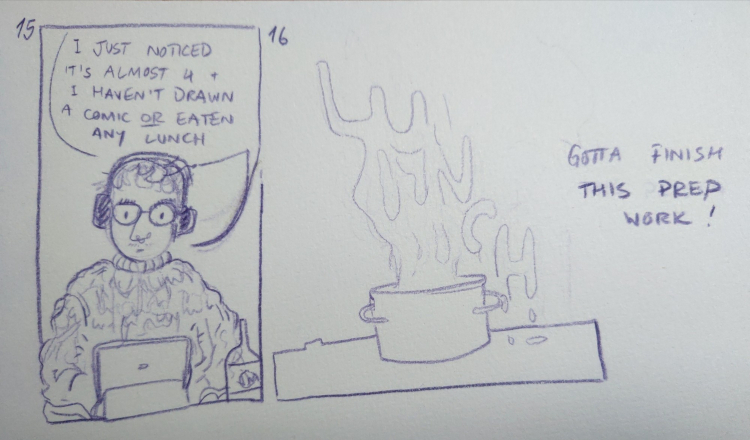 3pm: drawing of me sitting behind the tablet saying 'I just noticed it's almost 4 + I haven't drawn a comic OR eaten any lunch' 4pm: hastily drawn pot from which the smoky letters LUNCH emerge. next to it the text 'gotta finish this prep work!'